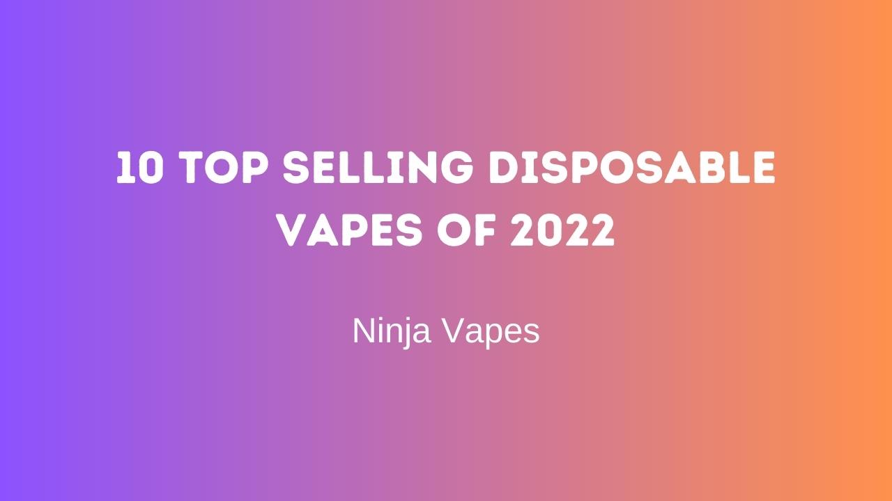 10 Top Selling Disposable vapes of 2022 | Ninja Vapes