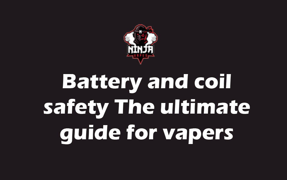 Battery and coil safety The ultimate guide for vapers | Ninja Vapes