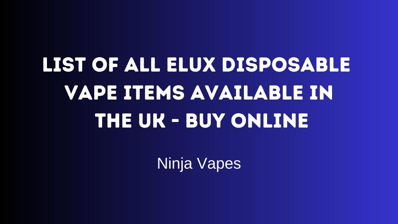 List of All Elux Disposable Vape items available in the UK - Buy Online | Ninja Vapes