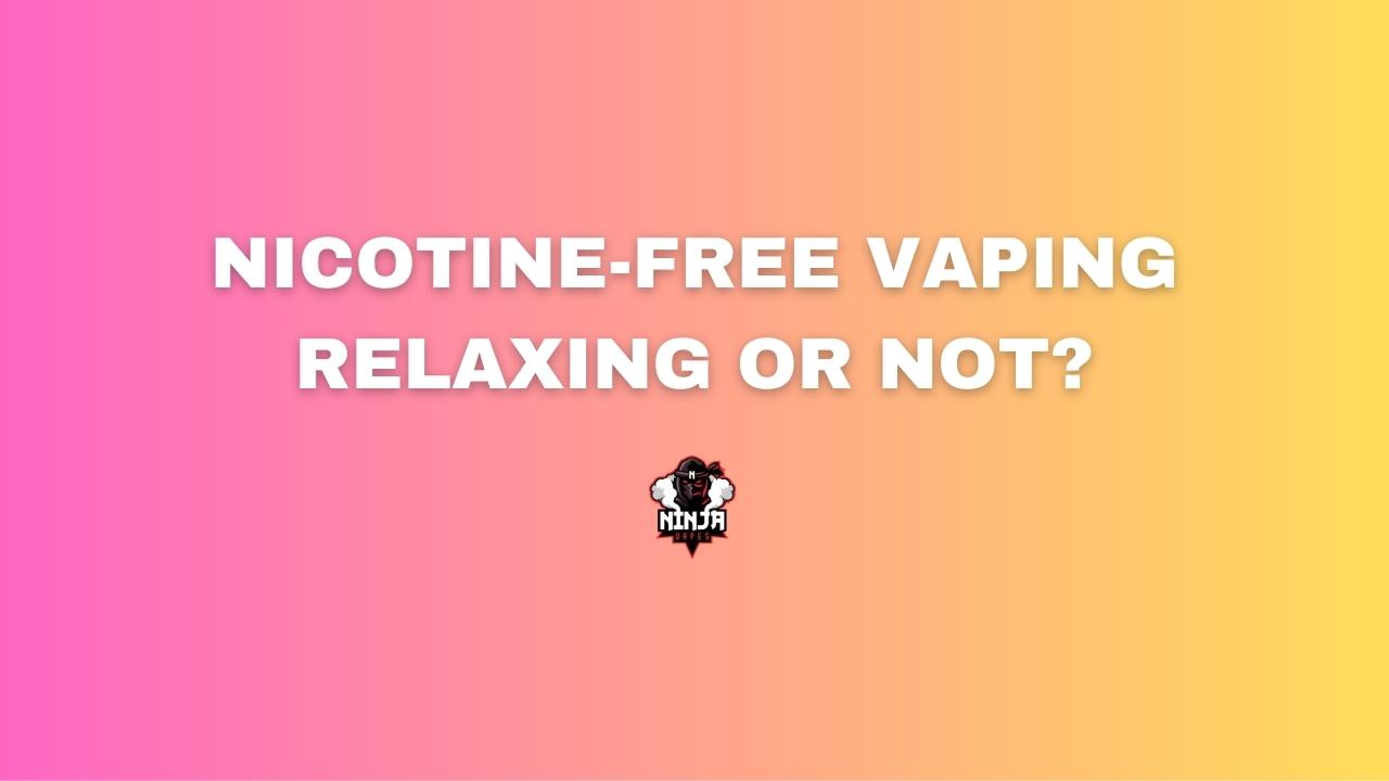 Nicotine-free vaping. Relaxing or not? | Ninja Vapes