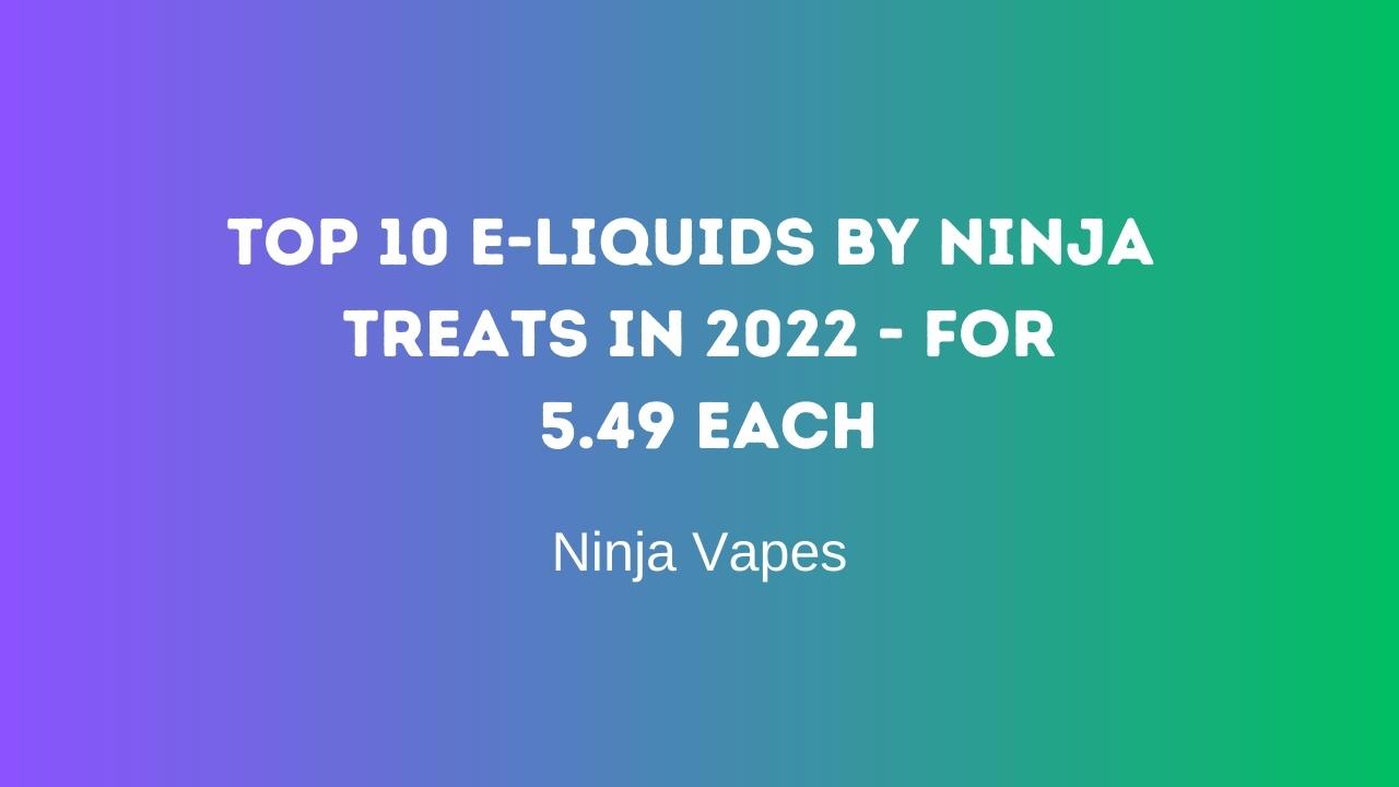 Top 10 E-Liquids by Ninja Treats in 2022 - for £5.49 each | Ninja Vapes