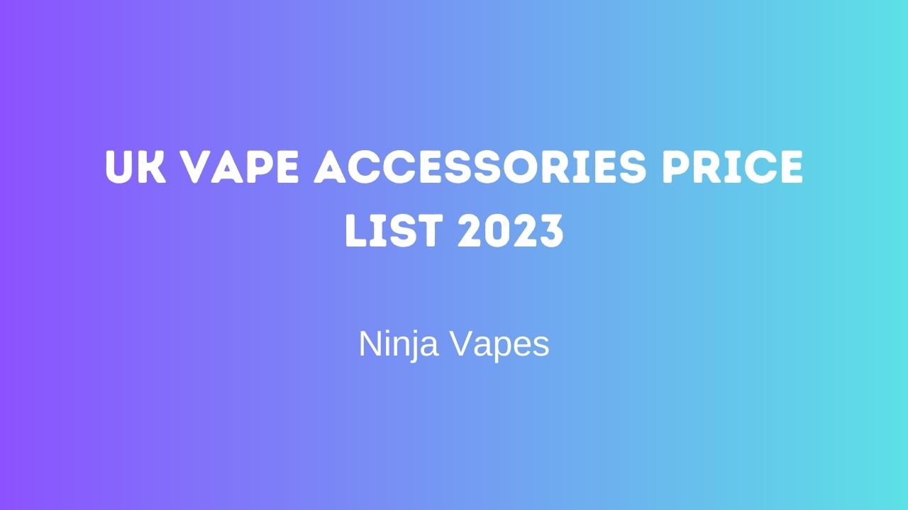 UK Vape Accessories Price List 2023